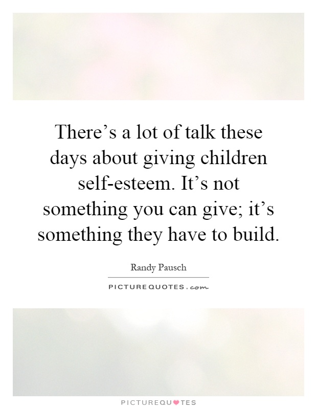 There's a lot of talk these days about giving children self-esteem. It's not something you can give; it's something they have to build Picture Quote #1