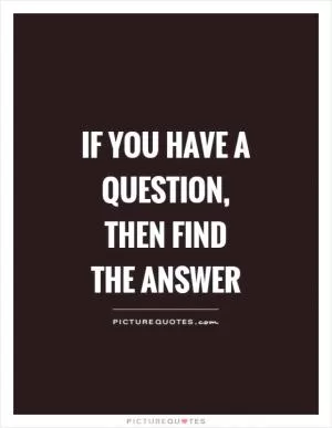If you have a question, then find the answer Picture Quote #1