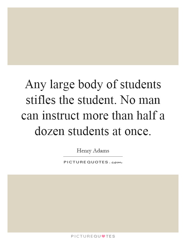 Any large body of students stifles the student. No man can instruct more than half a dozen students at once Picture Quote #1
