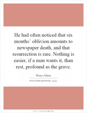 He had often noticed that six months’ oblivion amounts to newspaper death, and that resurrection is rare. Nothing is easier, if a man wants it, than rest, profound as the grave Picture Quote #1