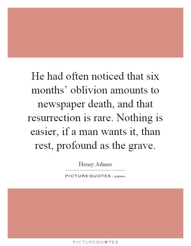 He had often noticed that six months' oblivion amounts to newspaper death, and that resurrection is rare. Nothing is easier, if a man wants it, than rest, profound as the grave Picture Quote #1