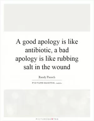 A good apology is like antibiotic, a bad apology is like rubbing salt in the wound Picture Quote #1