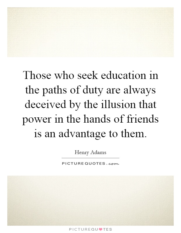 Those who seek education in the paths of duty are always deceived by the illusion that power in the hands of friends is an advantage to them Picture Quote #1