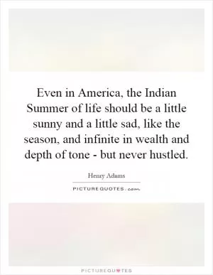 Even in America, the Indian Summer of life should be a little sunny and a little sad, like the season, and infinite in wealth and depth of tone - but never hustled Picture Quote #1