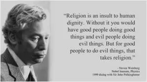 Religion is an insult to human dignity. With or without it you would have good people doing good things and evil people doing evil things. But for good people to do evil things, that takes religion Picture Quote #1