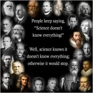 People keep saying “Science doesn’t know everything!” Well, science knows it doesn’t know everything; otherwise it would stop Picture Quote #1