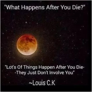 What happens after you die? Lot’s of things happen after you die - they just don’t involve you Picture Quote #1