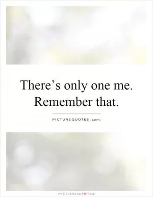 There’s only one me. Remember that Picture Quote #1