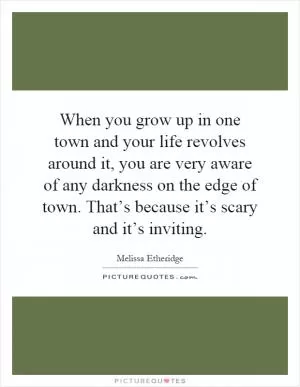 When you grow up in one town and your life revolves around it, you are very aware of any darkness on the edge of town. That’s because it’s scary and it’s inviting Picture Quote #1
