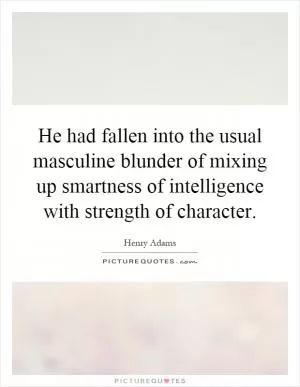 He had fallen into the usual masculine blunder of mixing up smartness of intelligence with strength of character Picture Quote #1