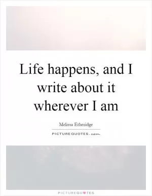 Life happens, and I write about it wherever I am Picture Quote #1