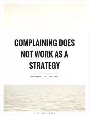 Complaining does not work as a strategy Picture Quote #1