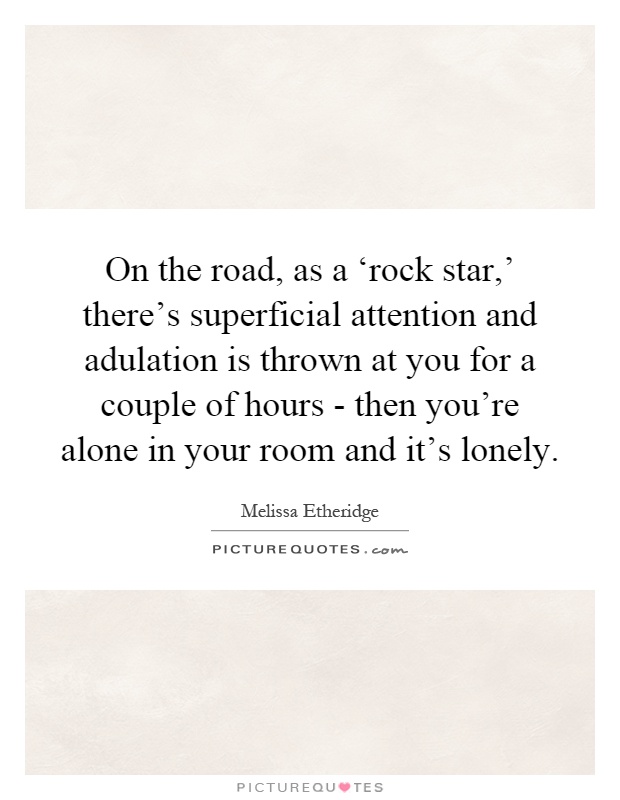 On the road, as a ‘rock star,' there's superficial attention and adulation is thrown at you for a couple of hours - then you're alone in your room and it's lonely Picture Quote #1