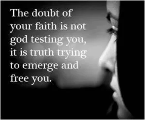 The doubt of your faith is not God testing you, it is truth trying to emerge from you Picture Quote #1