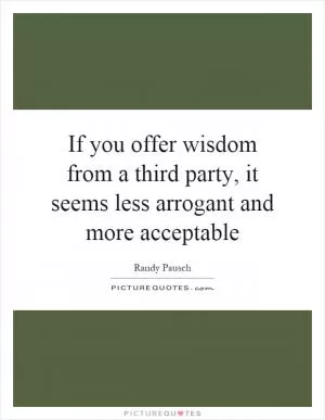 If you offer wisdom from a third party, it seems less arrogant and more acceptable Picture Quote #1
