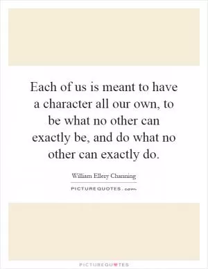 Each of us is meant to have a character all our own, to be what no other can exactly be, and do what no other can exactly do Picture Quote #1