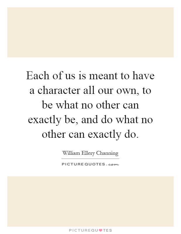 Each of us is meant to have a character all our own, to be what no other can exactly be, and do what no other can exactly do Picture Quote #1