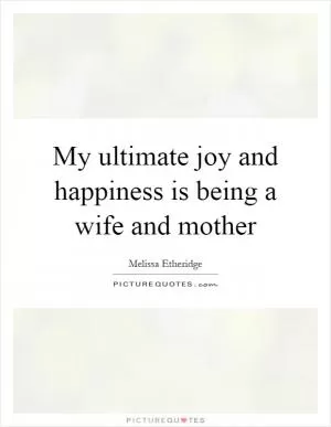 My ultimate joy and happiness is being a wife and mother Picture Quote #1