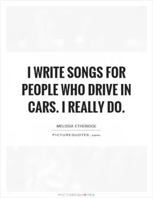 I write songs for people who drive in cars. I really do Picture Quote #1
