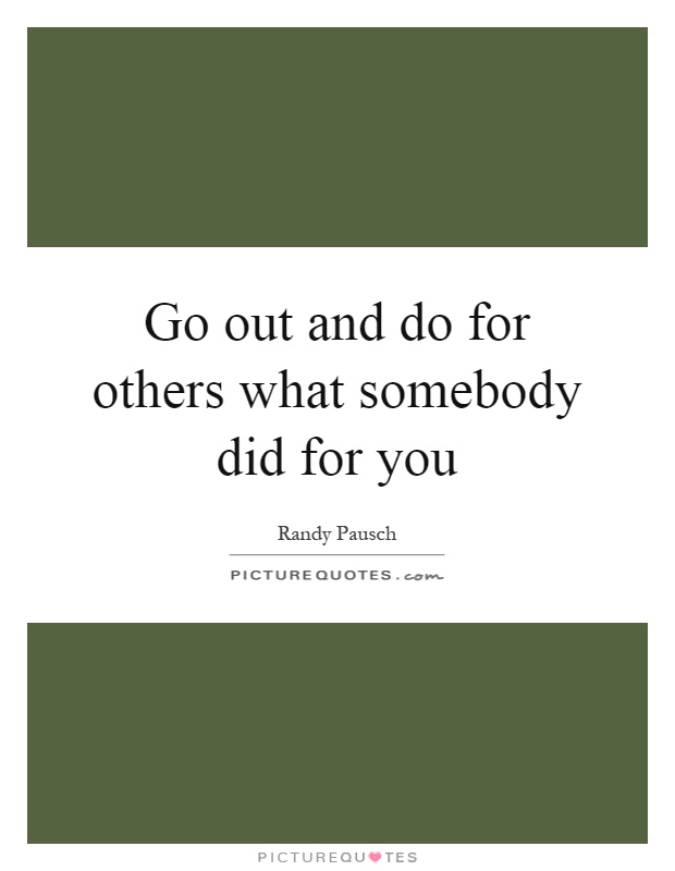 Go out and do for others what somebody did for you Picture Quote #1