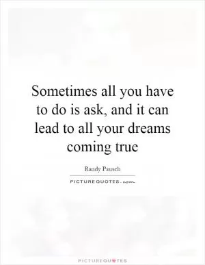Sometimes all you have to do is ask, and it can lead to all your dreams coming true Picture Quote #1