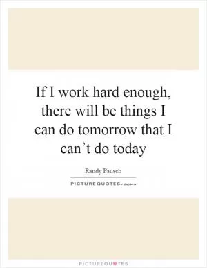 If I work hard enough, there will be things I can do tomorrow that I can’t do today Picture Quote #1