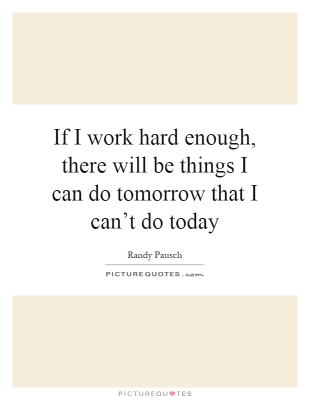 If I work hard enough, there will be things I can do tomorrow that I can't do today Picture Quote #1