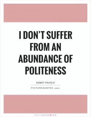 I don’t suffer from an abundance of politeness Picture Quote #1