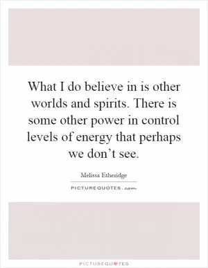 What I do believe in is other worlds and spirits. There is some other power in control levels of energy that perhaps we don’t see Picture Quote #1