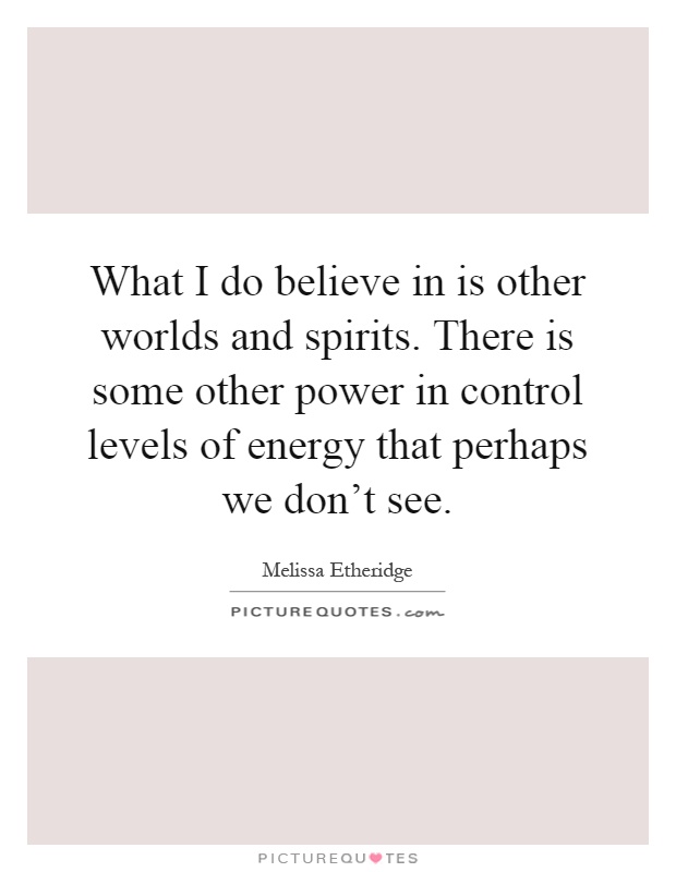 What I do believe in is other worlds and spirits. There is some other power in control levels of energy that perhaps we don't see Picture Quote #1