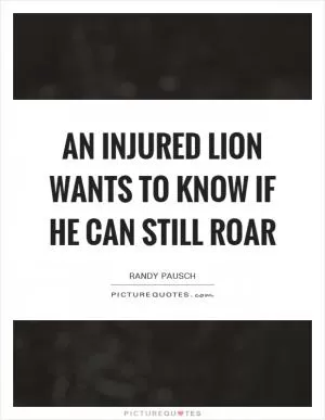 An injured lion wants to know if he can still roar Picture Quote #1