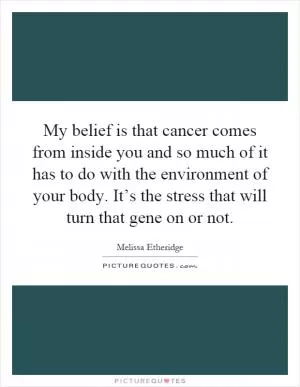My belief is that cancer comes from inside you and so much of it has to do with the environment of your body. It’s the stress that will turn that gene on or not Picture Quote #1
