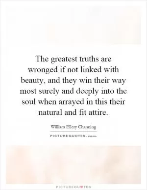 The greatest truths are wronged if not linked with beauty, and they win their way most surely and deeply into the soul when arrayed in this their natural and fit attire Picture Quote #1