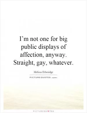 I’m not one for big public displays of affection, anyway. Straight, gay, whatever Picture Quote #1