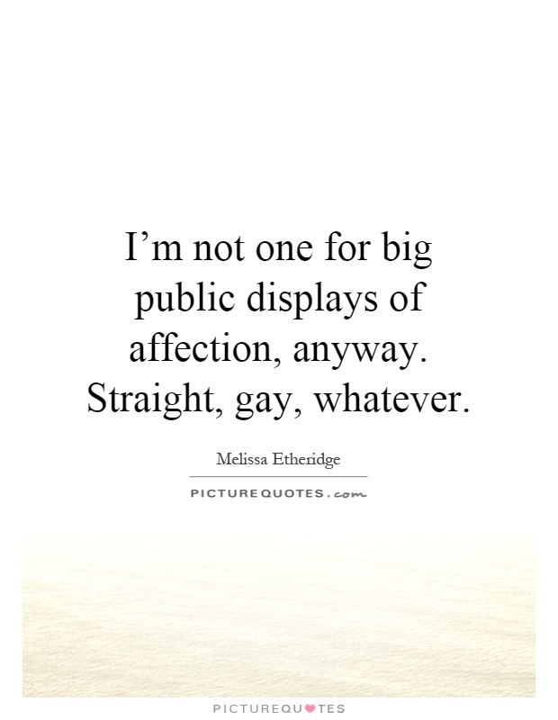 I'm not one for big public displays of affection, anyway. Straight, gay, whatever Picture Quote #1