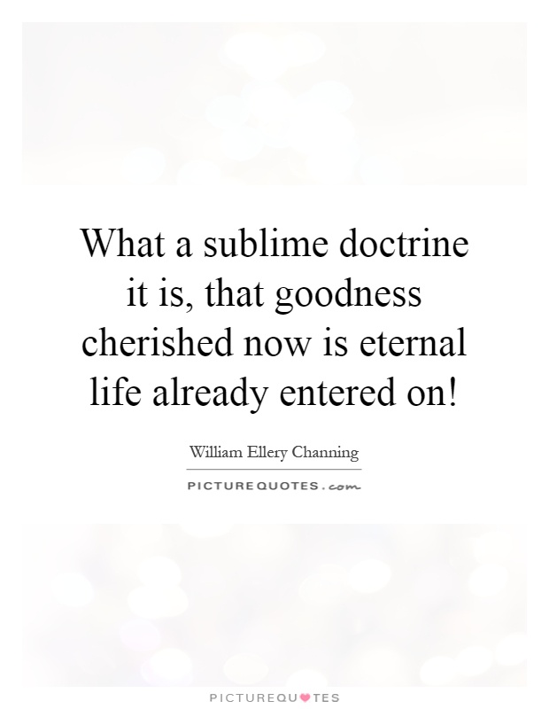 What a sublime doctrine it is, that goodness cherished now is eternal life already entered on! Picture Quote #1