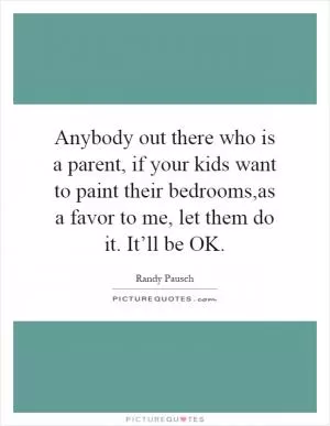 Anybody out there who is a parent, if your kids want to paint their bedrooms,as a favor to me, let them do it. It’ll be OK Picture Quote #1
