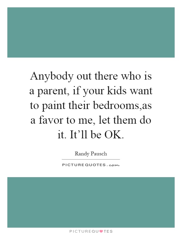 Anybody out there who is a parent, if your kids want to paint their bedrooms,as a favor to me, let them do it. It'll be OK Picture Quote #1