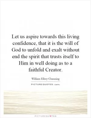 Let us aspire towards this living confidence, that it is the will of God to unfold and exalt without end the spirit that trusts itself to Him in well doing as to a faithful Creator Picture Quote #1
