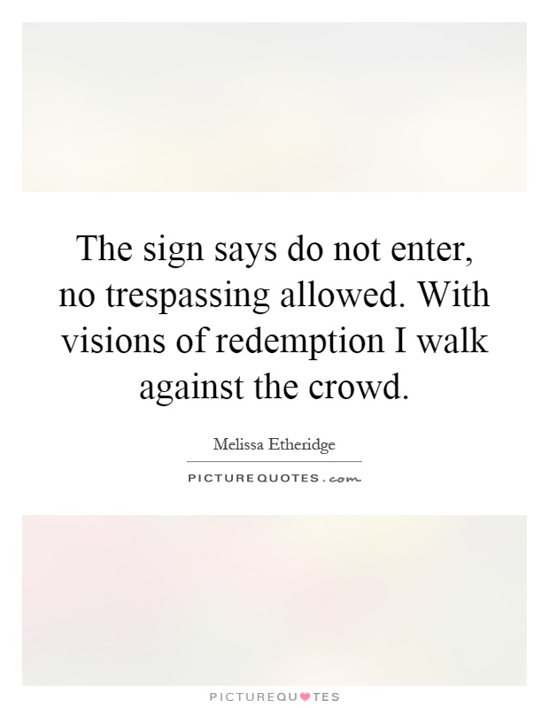 The sign says do not enter, no trespassing allowed. With visions of redemption I walk against the crowd Picture Quote #1