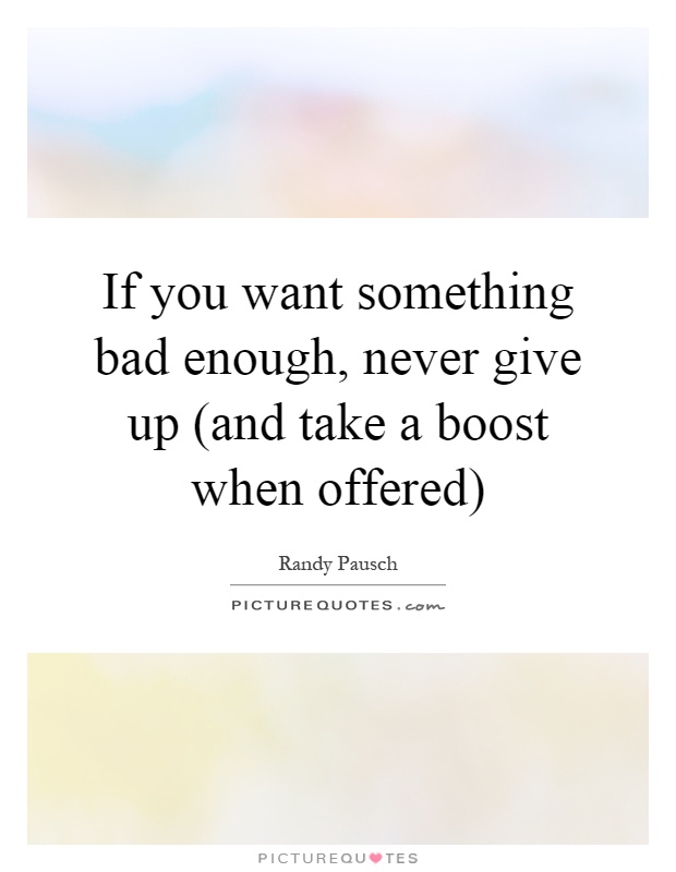 If you want something bad enough, never give up (and take a boost when offered) Picture Quote #1