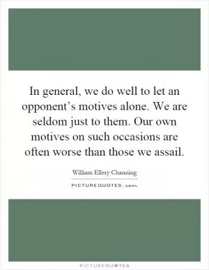 In general, we do well to let an opponent’s motives alone. We are seldom just to them. Our own motives on such occasions are often worse than those we assail Picture Quote #1