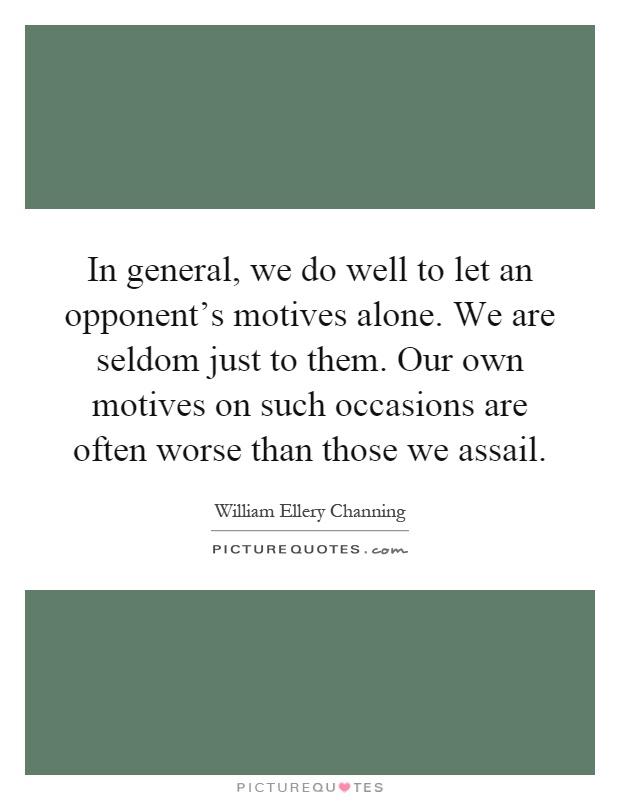 In general, we do well to let an opponent's motives alone. We are seldom just to them. Our own motives on such occasions are often worse than those we assail Picture Quote #1