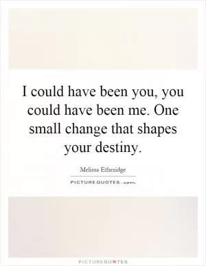 I could have been you, you could have been me. One small change that shapes your destiny Picture Quote #1