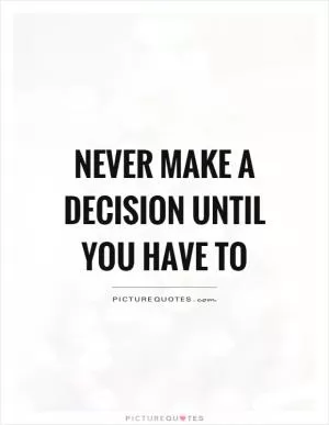 Never make a decision until you have to Picture Quote #1