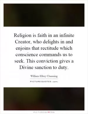 Religion is faith in an infinite Creator, who delights in and enjoins that rectitude which conscience commands us to seek. This conviction gives a Divine sanction to duty Picture Quote #1