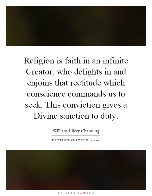 Religion is faith in an infinite Creator, who delights in and enjoins that rectitude which conscience commands us to seek. This conviction gives a Divine sanction to duty Picture Quote #1