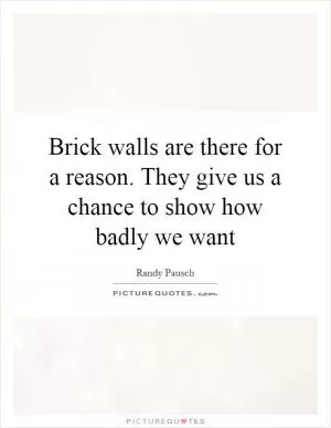 Brick walls are there for a reason. They give us a chance to show how badly we want Picture Quote #1