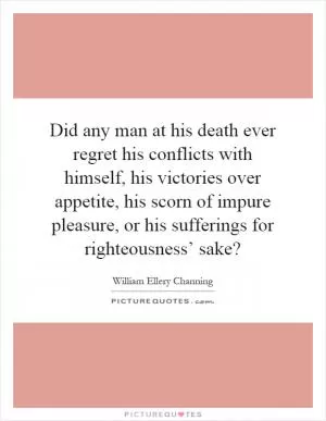 Did any man at his death ever regret his conflicts with himself, his victories over appetite, his scorn of impure pleasure, or his sufferings for righteousness’ sake? Picture Quote #1