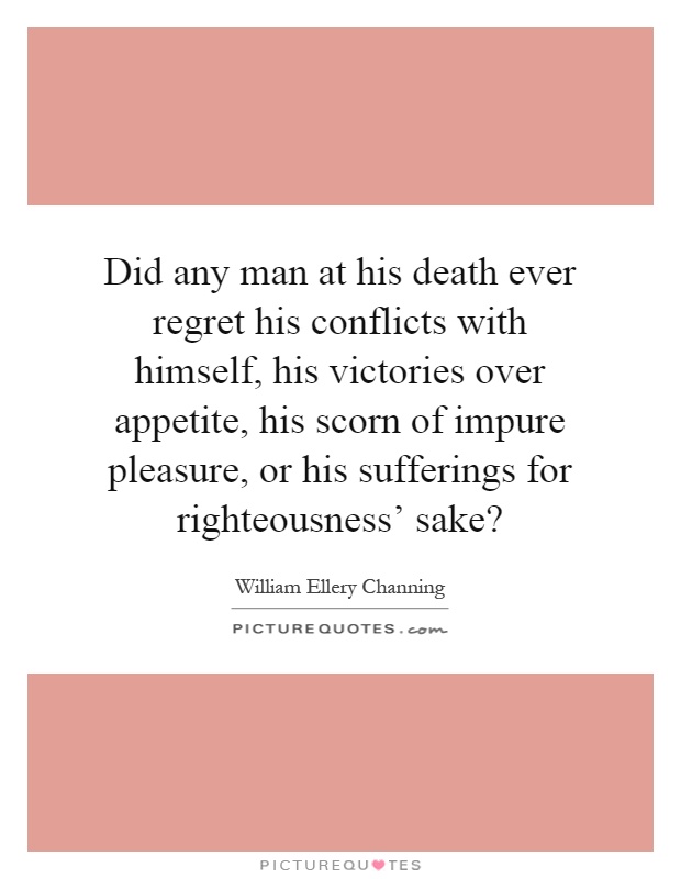 Did any man at his death ever regret his conflicts with himself, his victories over appetite, his scorn of impure pleasure, or his sufferings for righteousness' sake? Picture Quote #1